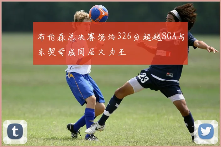 布伦森总决赛场均326分超越SGA与东契奇成同届火力王