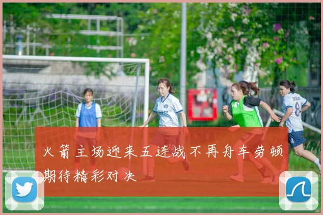 火箭主场迎来五连战不再舟车劳顿期待精彩对决