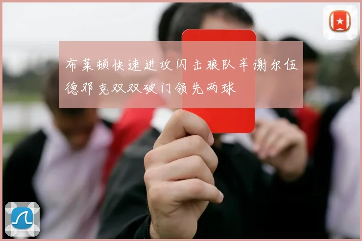 布莱顿快速进攻闪击狼队辛谢尔伍德邓克双双破门领先两球