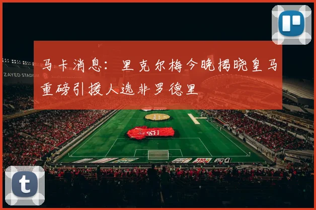 马卡消息：里克尔梅今晚揭晓皇马重磅引援人选非罗德里