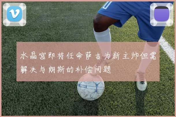 水晶宫即将任命萨吉为新主帅但需解决与朗斯的补偿问题