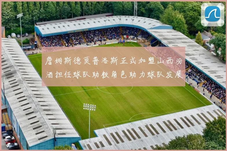 詹姆斯德莫普洛斯正式加盟山西汾酒担任球队助教角色助力球队发展