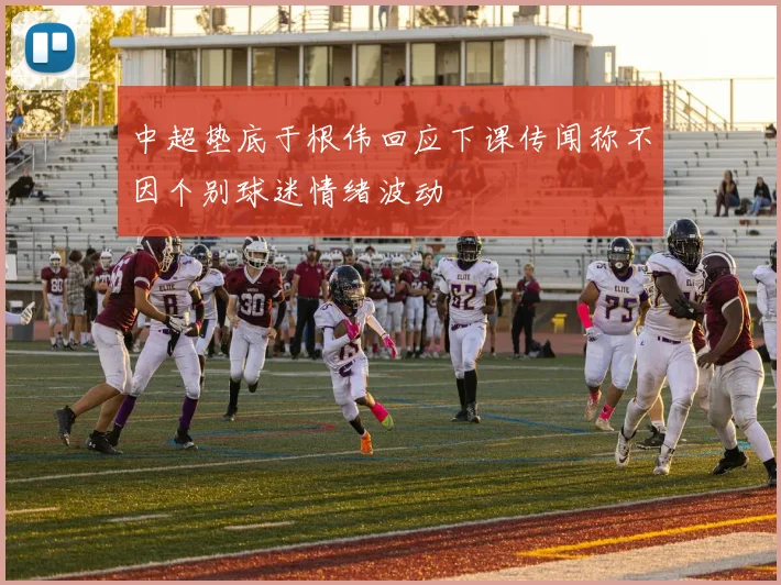 中超垫底于根伟回应下课传闻称不因个别球迷情绪波动