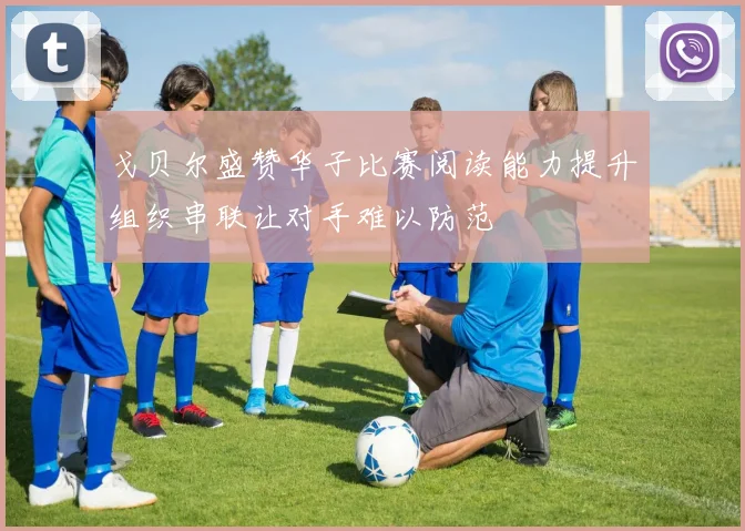 戈贝尔盛赞华子比赛阅读能力提升组织串联让对手难以防范
