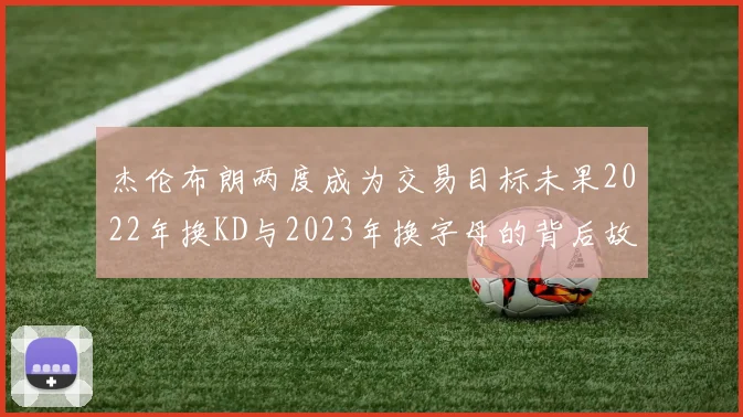 杰伦布朗两度成为交易目标未果2022年换KD与2023年换字母的背后故事