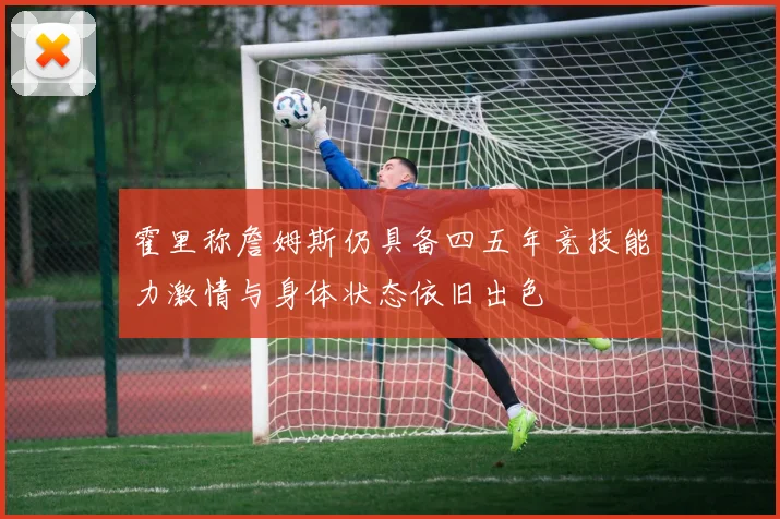 霍里称詹姆斯仍具备四五年竞技能力激情与身体状态依旧出色