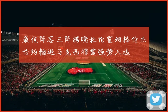 最佳阵容三阵揭晓杜伦霍姆格伦杰伦约翰逊马克西穆雷强势入选