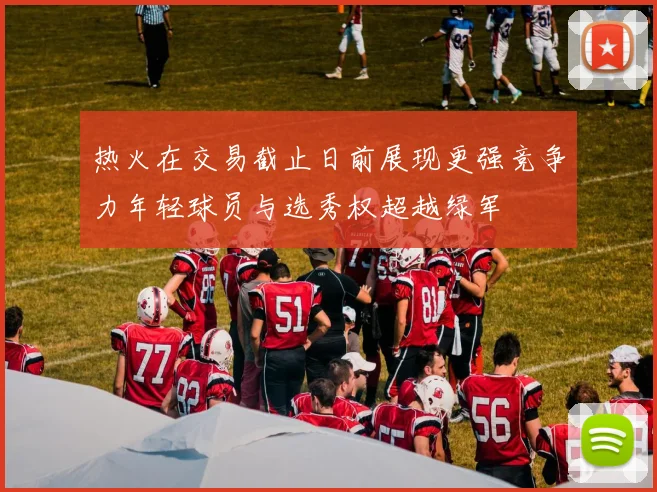 热火在交易截止日前展现更强竞争力年轻球员与选秀权超越绿军