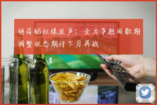 胡荷韬社媒发声：全力争胜间歇期调整状态期待下月再战