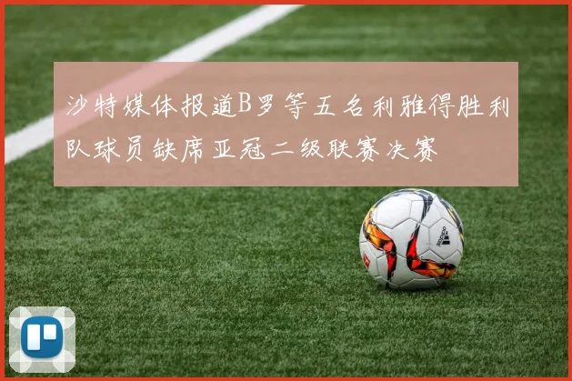 沙特媒体报道B罗等五名利雅得胜利队球员缺席亚冠二级联赛决赛