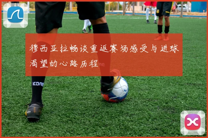 穆西亚拉畅谈重返赛场感受与进球渴望的心路历程
