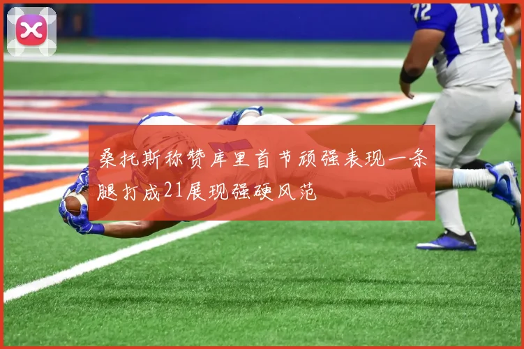 桑托斯称赞库里首节顽强表现一条腿打成21展现强硬风范
