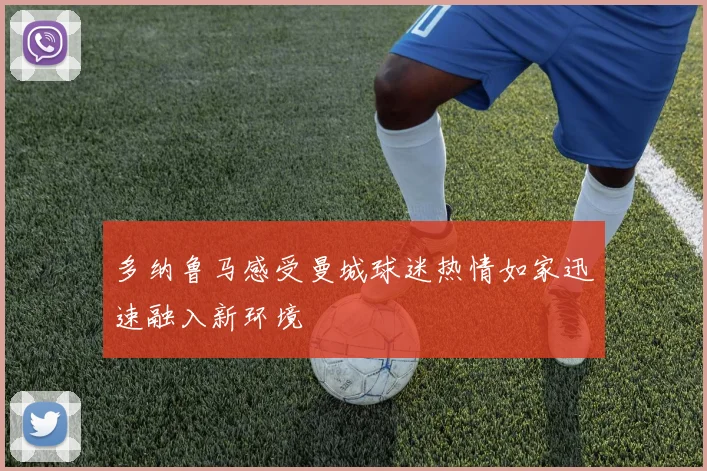 多纳鲁马感受曼城球迷热情如家迅速融入新环境
