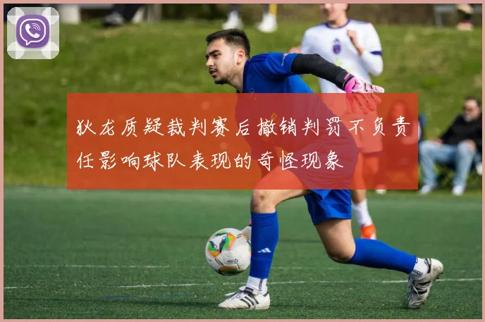 狄龙质疑裁判赛后撤销判罚不负责任影响球队表现的奇怪现象