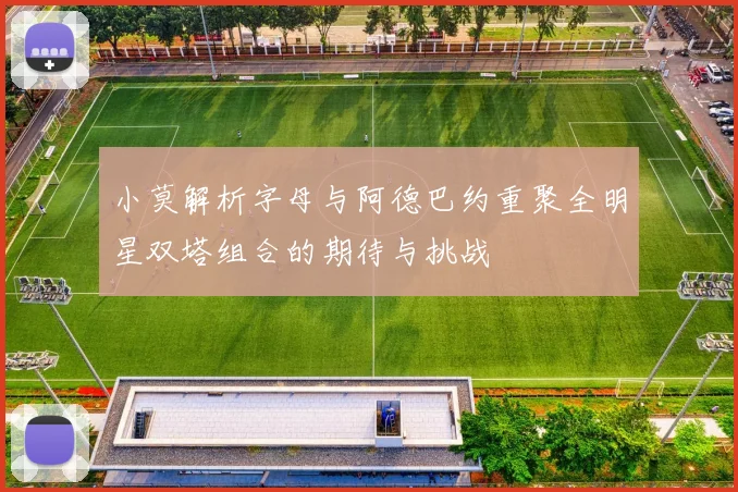 小莫解析字母与阿德巴约重聚全明星双塔组合的期待与挑战