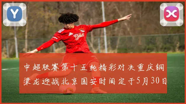 中超联赛第十五轮精彩对决重庆铜梁龙迎战北京国安时间定于5月30日20点