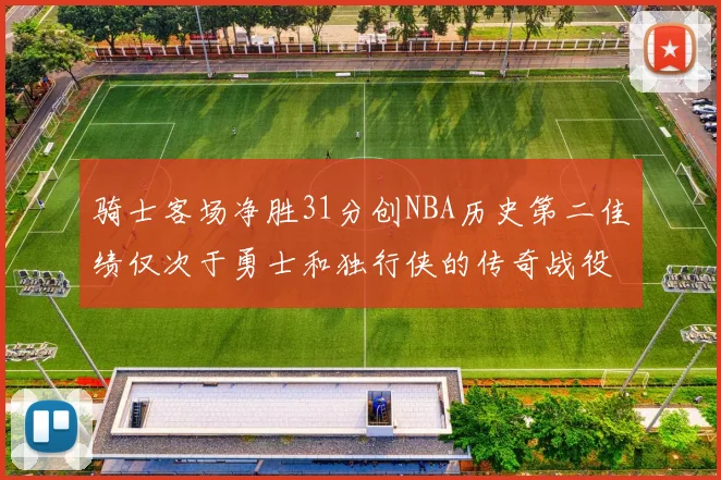 骑士客场净胜31分创NBA历史第二佳绩仅次于勇士和独行侠的传奇战役