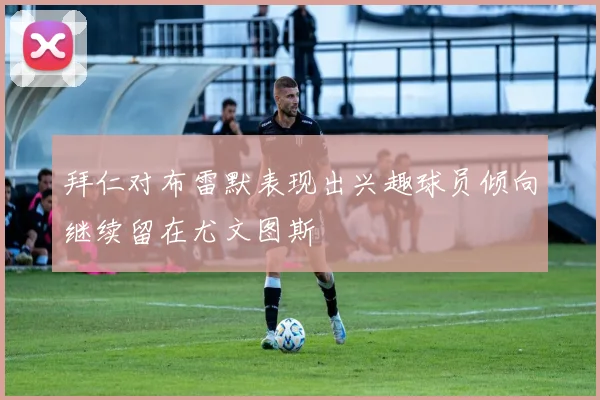 拜仁对布雷默表现出兴趣球员倾向继续留在尤文图斯