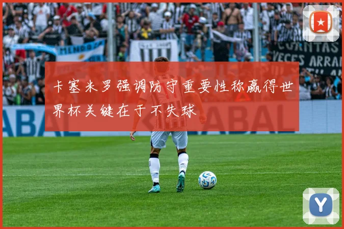 卡塞米罗强调防守重要性称赢得世界杯关键在于不失球