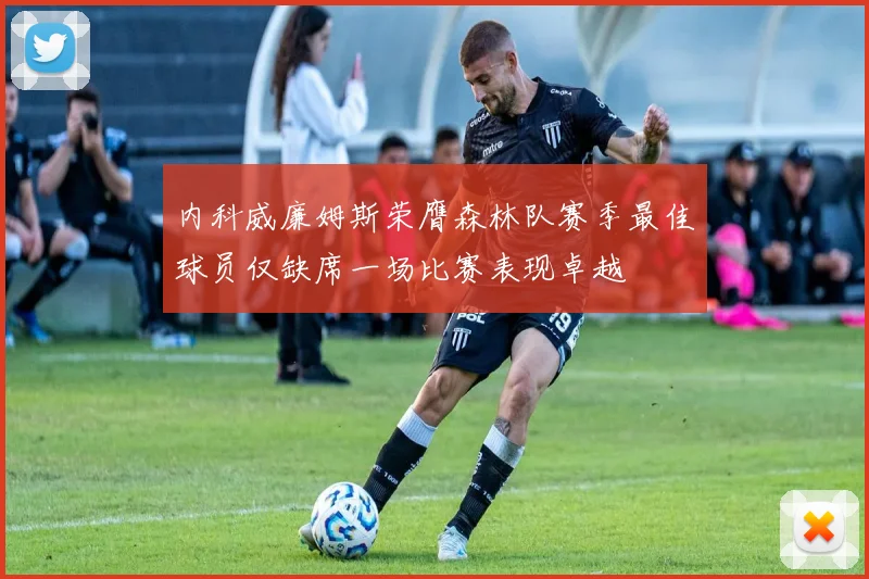 内科威廉姆斯荣膺森林队赛季最佳球员仅缺席一场比赛表现卓越