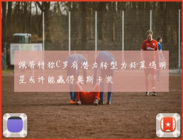 佩蒂特称C罗有潜力转型为好莱坞明星或许能赢得奥斯卡奖