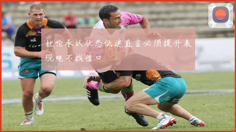 杜伦承认状态低迷直言必须提升表现绝不找借口