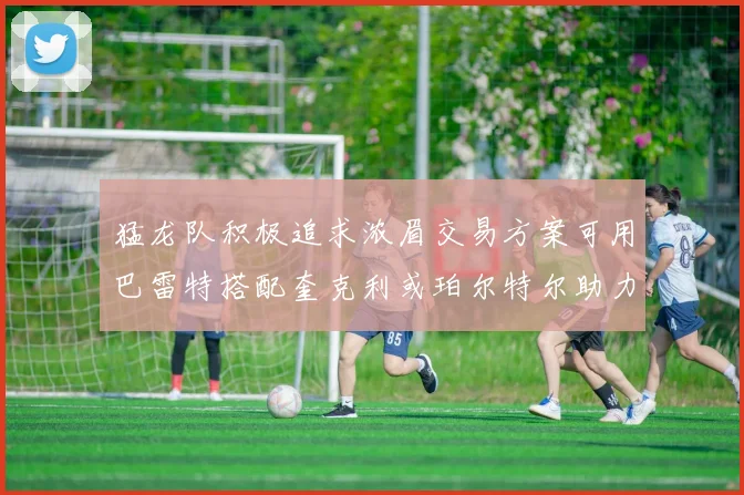 猛龙队积极追求浓眉交易方案可用巴雷特搭配奎克利或珀尔特尔助力交易