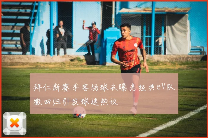 拜仁新赛季客场球衣曝光经典eV队徽回归引发球迷热议