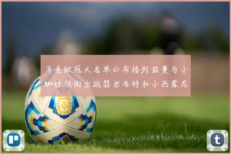 马竞欧冠大名单公布格列兹曼与小蜘蛛领衔出战瑟尔洛特和小西蒙尼在列