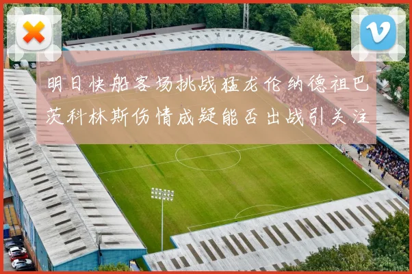 明日快船客场挑战猛龙伦纳德祖巴茨科林斯伤情成疑能否出战引关注